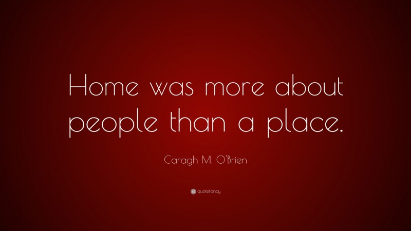Caragh M. O'Brien Quote: “Home was more about people than a place.”