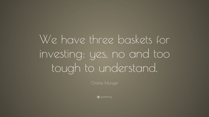 Charlie Munger Quote: “We have three baskets for investing: yes, no and too tough to understand. ”