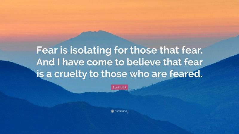 Eula Biss Quote: “Fear is isolating for those that fear. And I have come to believe that fear is a cruelty to those who are feared.”