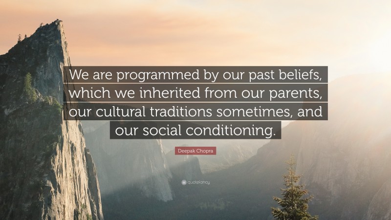 Deepak Chopra Quote: “We are programmed by our past beliefs, which we inherited from our parents, our cultural traditions sometimes, and our social conditioning.”