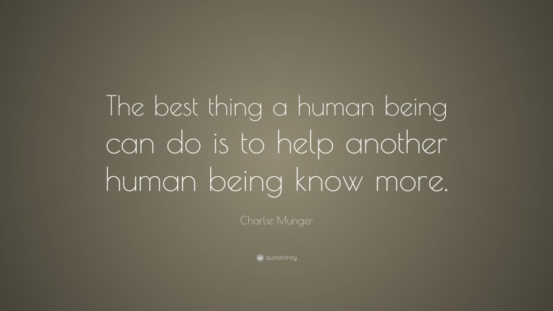 Charlie Munger Quote: “The best thing a human being can do is to help another human being know more.”