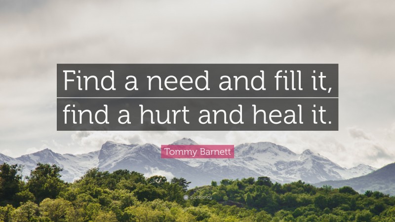 Tommy Barnett Quote: “Find a need and fill it, find a hurt and heal it.”