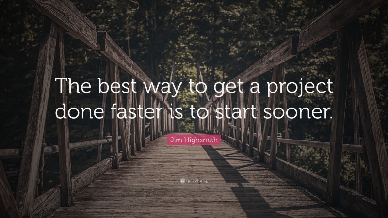 Jim Highsmith Quote: “The best way to get a project done faster is to start sooner.”