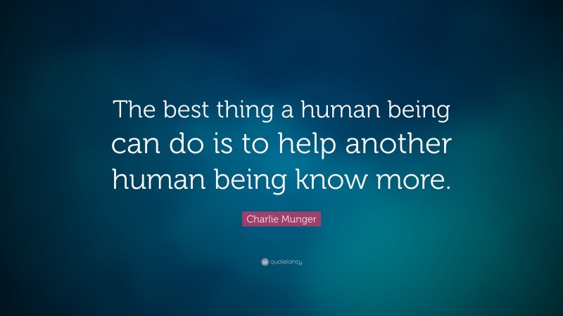 Charlie Munger Quote: “The best thing a human being can do is to help another human being know more.”