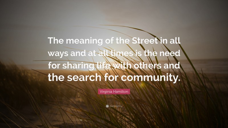 Virginia Hamilton Quote: “The meaning of the Street in all ways and at all times is the need for sharing life with others and the search for community.”