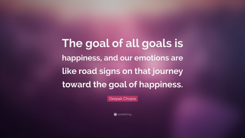 Deepak Chopra Quote: “The goal of all goals is happiness, and our emotions are like road signs on that journey toward the goal of happiness.”