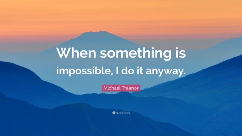 Michael Treanor Quote: “When something is impossible, I do it anyway.”