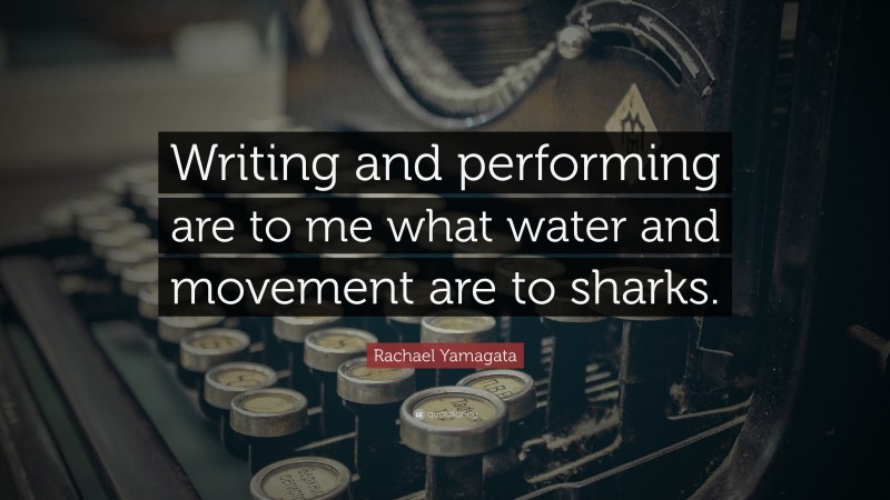 Rachael Yamagata Quote: “Writing and performing are to me what water and movement are to sharks.”