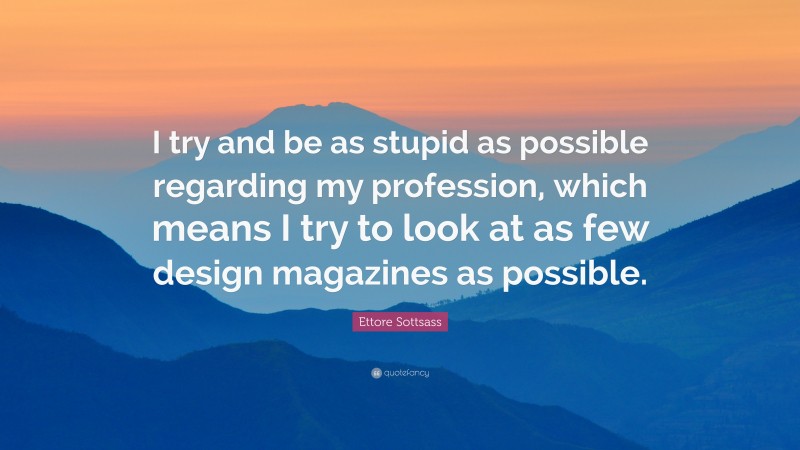 Ettore Sottsass Quote: “I try and be as stupid as possible regarding my profession, which means I try to look at as few design magazines as possible.”