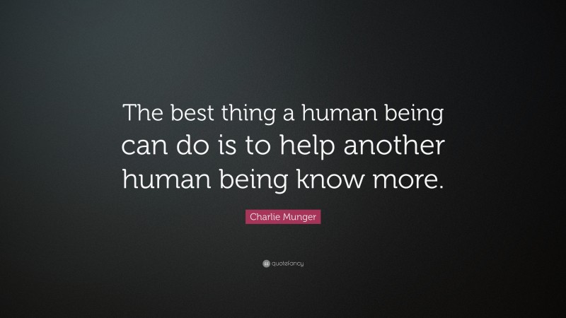 Charlie Munger Quote: “The best thing a human being can do is to help another human being know more.”