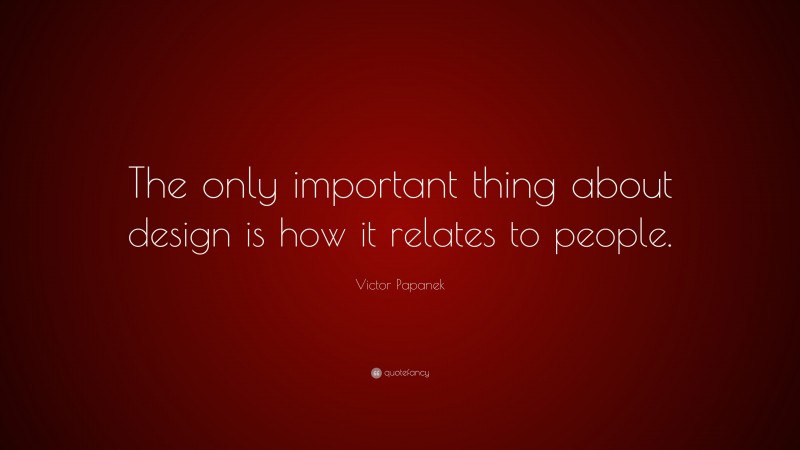 Victor Papanek Quote: “The only important thing about design is how it relates to people.”