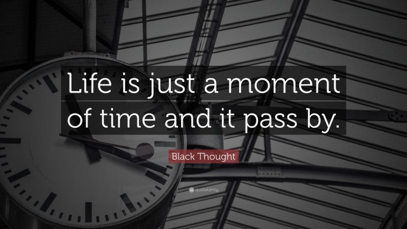Black Thought Quote: “Life is just a moment of time and it pass by.”