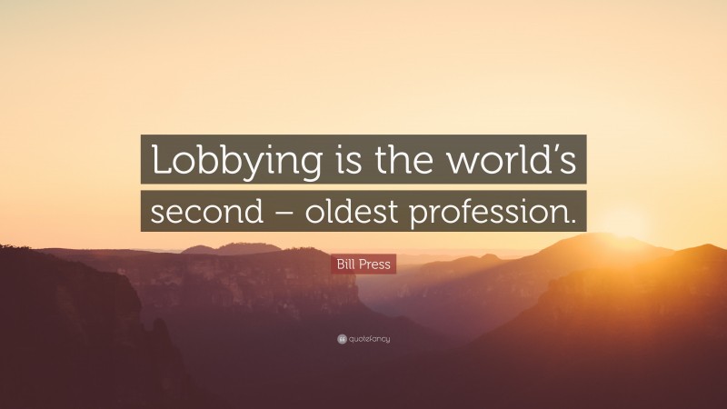 Bill Press Quote: “Lobbying is the world’s second – oldest profession.”
