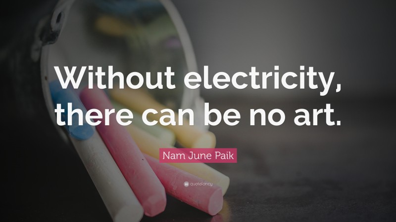 Nam June Paik Quote: “Without electricity, there can be no art.”