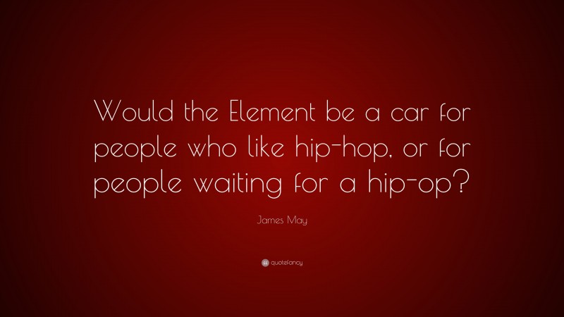 James May Quote: “Would the Element be a car for people who like hip-hop, or for people waiting for a hip-op?”