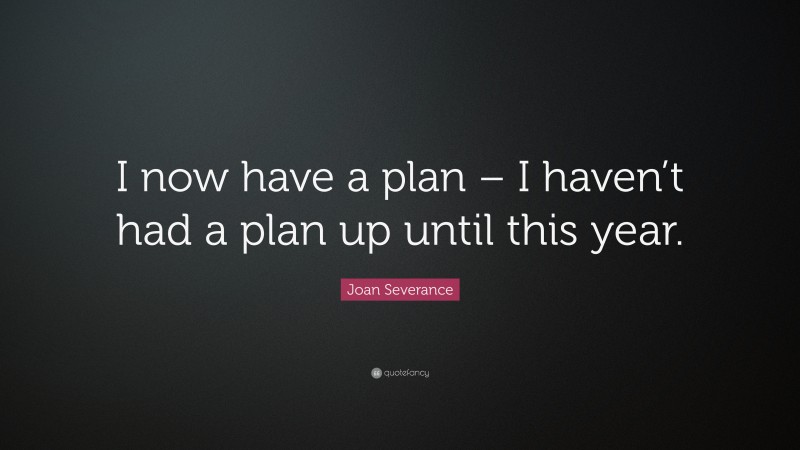 Joan Severance Quote: “I now have a plan – I haven’t had a plan up until this year.”
