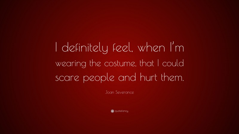 Joan Severance Quote: “I definitely feel, when I’m wearing the costume, that I could scare people and hurt them.”
