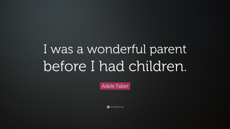 Adele Faber Quote: “I was a wonderful parent before I had children.”