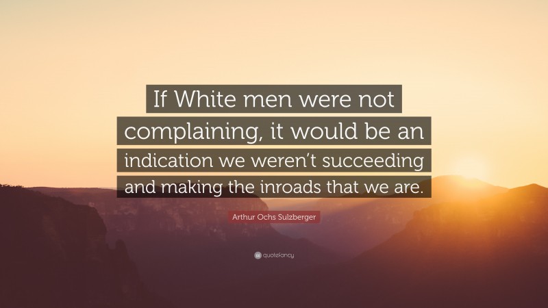 Arthur Ochs Sulzberger Quote: “If White men were not complaining, it would be an indication we weren’t succeeding and making the inroads that we are.”