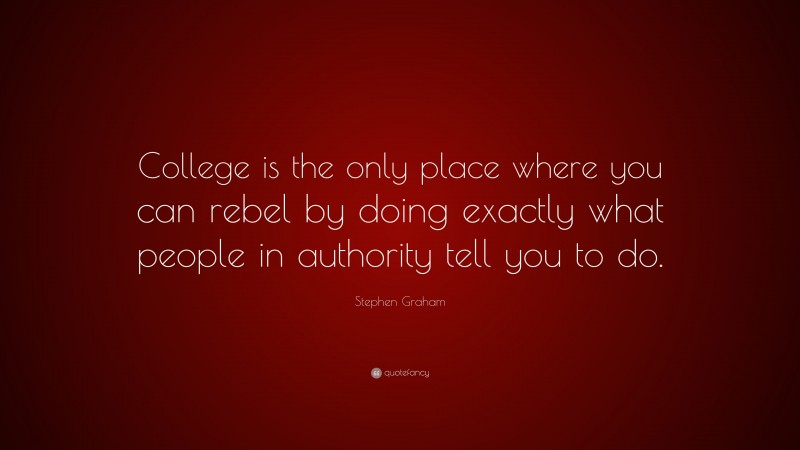 Stephen Graham Quote: “College is the only place where you can rebel by doing exactly what people in authority tell you to do.”
