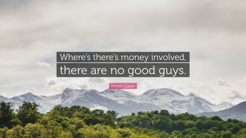 Robert Glaser Quote: “Where’s there’s money involved, there are no good guys.”