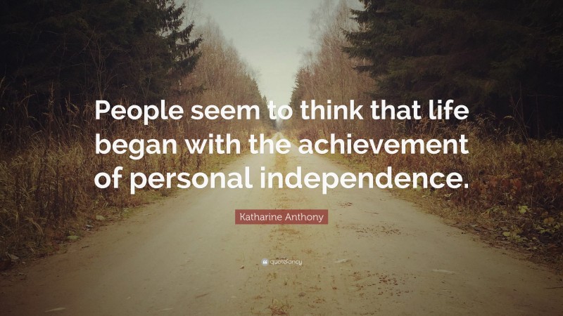 Katharine Anthony Quote: “People seem to think that life began with the achievement of personal independence.”