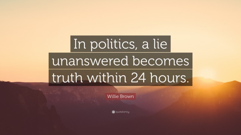 Willie Brown Quote: “In politics, a lie unanswered becomes truth within 24 hours.”