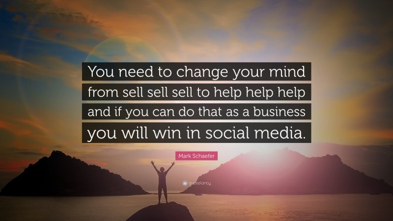 Mark Schaefer Quote: “You need to change your mind from sell sell sell to help help help and if you can do that as a business you will win in social media.”