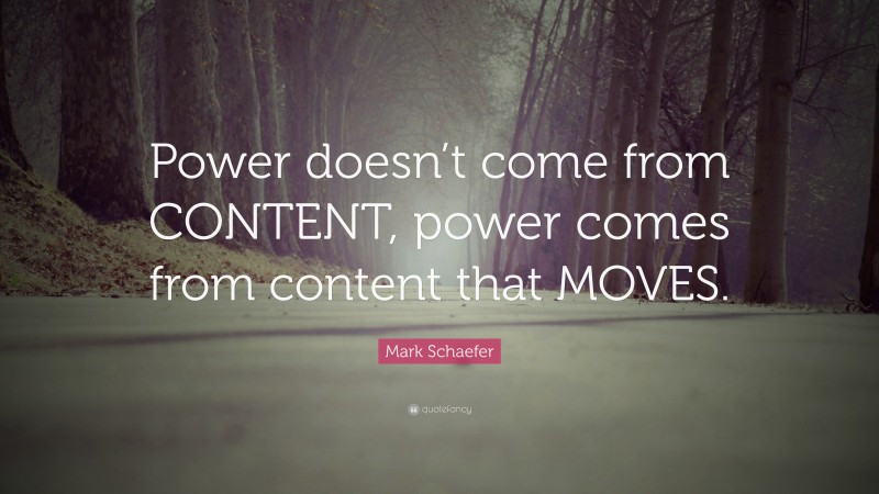 Mark Schaefer Quote: “Power doesn’t come from CONTENT, power comes from content that MOVES.”