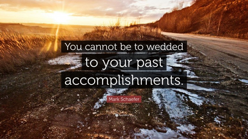 Mark Schaefer Quote: “You cannot be to wedded to your past accomplishments.”
