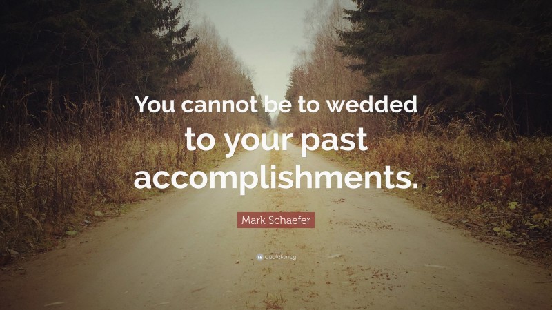 Mark Schaefer Quote: “You cannot be to wedded to your past accomplishments.”