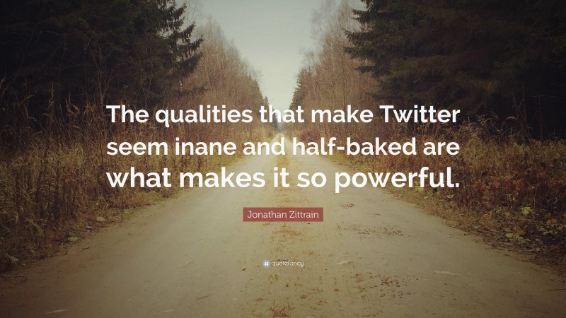 Jonathan Zittrain Quote: “The qualities that make Twitter seem inane and half-baked are what makes it so powerful.”