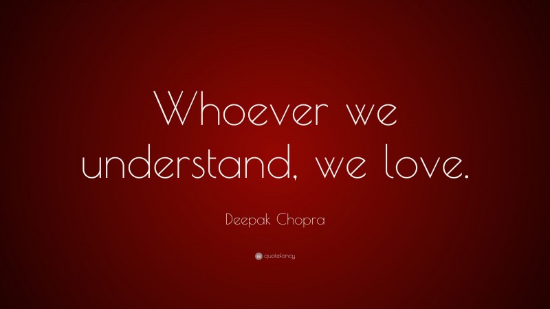 Deepak Chopra Quote: “Whoever we understand, we love.”