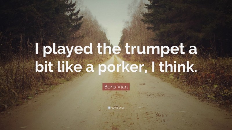 Boris Vian Quote: “I played the trumpet a bit like a porker, I think.”