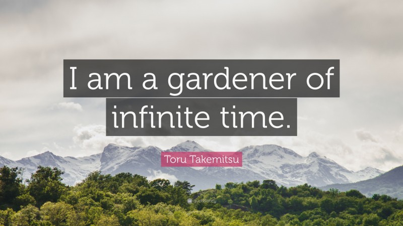 Toru Takemitsu Quote: “I am a gardener of infinite time.”