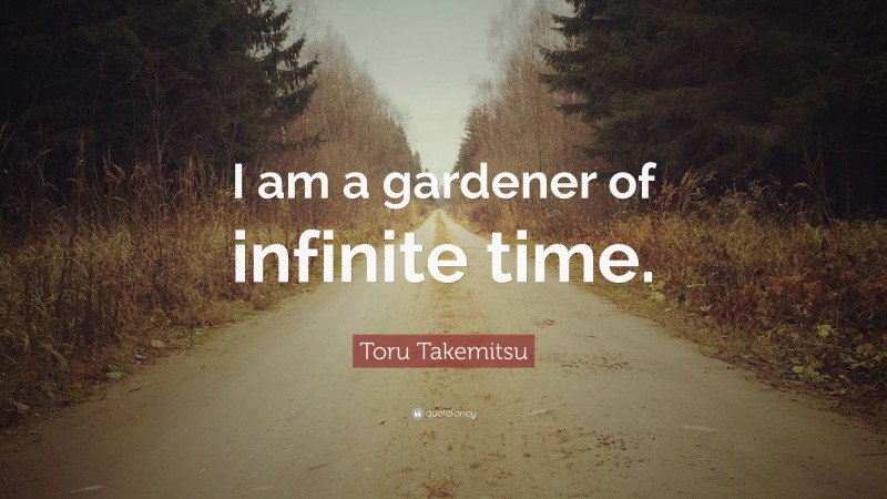 Toru Takemitsu Quote: “I am a gardener of infinite time.”