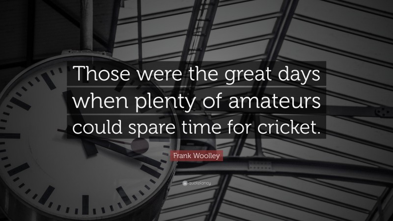 Frank Woolley Quote: “Those were the great days when plenty of amateurs could spare time for cricket.”