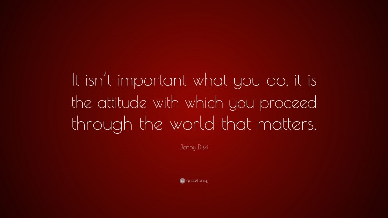 Jenny Diski Quote: “It isn’t important what you do, it is the attitude with which you proceed through the world that matters.”