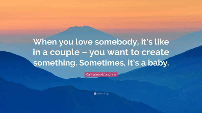 Catherine Malandrino Quote: “When you love somebody, it’s like in a couple – you want to create something. Sometimes, it’s a baby.”