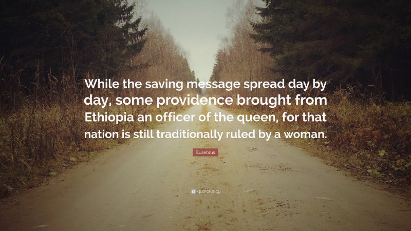 Eusebius Quote: “While the saving message spread day by day, some providence brought from Ethiopia an officer of the queen, for that nation is still traditionally ruled by a woman.”