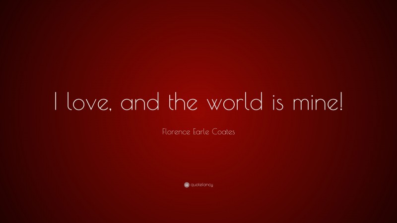 Florence Earle Coates Quote: “I love, and the world is mine!”