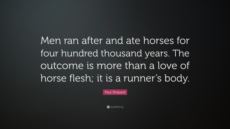 Paul Shepard Quote: “Men ran after and ate horses for four hundred thousand years. The outcome is more than a love of horse flesh; it is a runner’s body.”