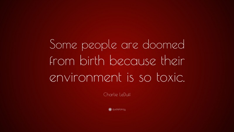 Charlie LeDuff Quote: “Some people are doomed from birth because their environment is so toxic.”