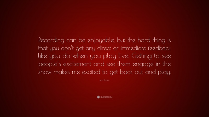 Ben Rector Quote: “Recording can be enjoyable, but the hard thing is that you don’t get any direct or immediate feedback like you do when you play live. Getting to see people’s excitement and see them engage in the show makes me excited to get back out and play.”