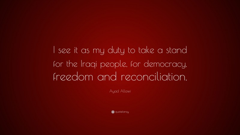 Ayad Allawi Quote: “I see it as my duty to take a stand for the Iraqi people, for democracy, freedom and reconciliation.”