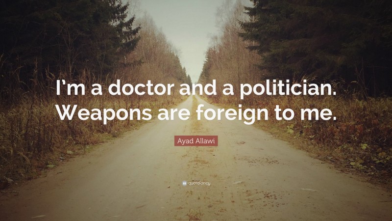 Ayad Allawi Quote: “I’m a doctor and a politician. Weapons are foreign to me.”
