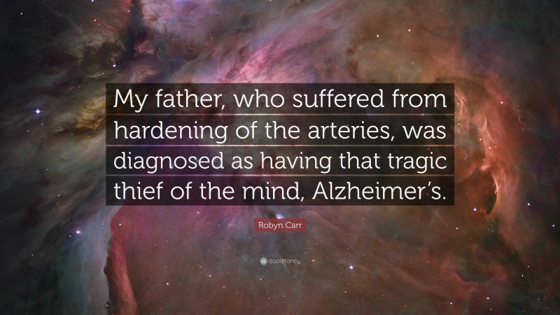Robyn Carr Quote: “My father, who suffered from hardening of the arteries, was diagnosed as having that tragic thief of the mind, Alzheimer’s.”
