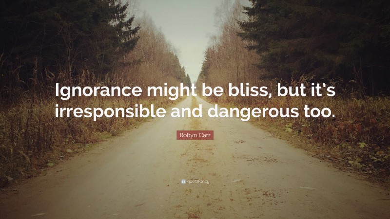 Robyn Carr Quote: “Ignorance might be bliss, but it’s irresponsible and dangerous too.”