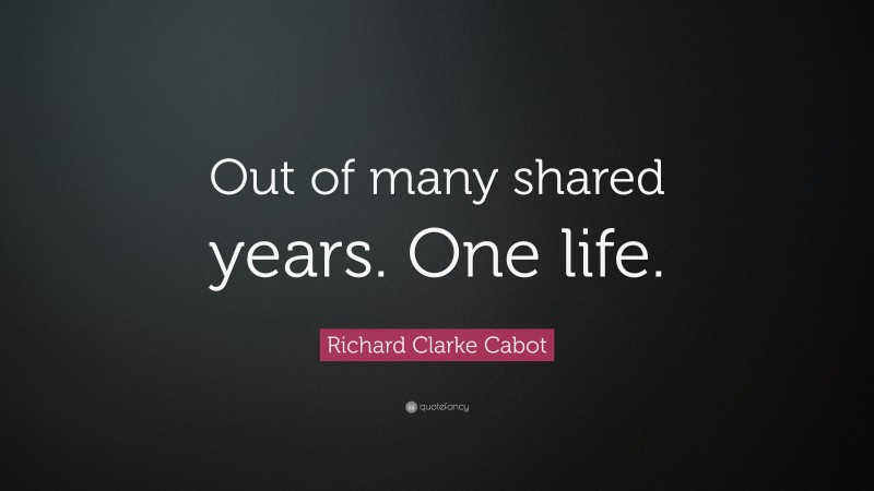 Richard Clarke Cabot Quote: “Out of many shared years. One life.”
