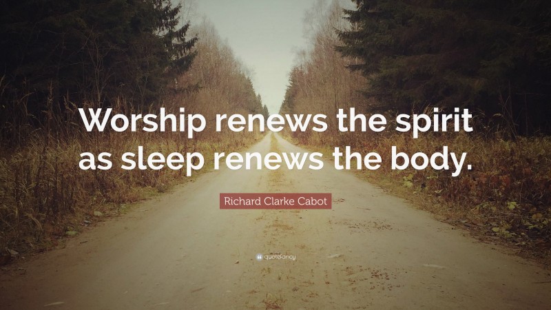 Richard Clarke Cabot Quote: “Worship renews the spirit as sleep renews the body.”